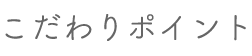 こだわりポイント